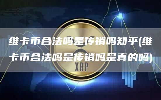 维卡币合法吗是传销吗知乎 - 维卡币合法吗是传销吗是真的吗